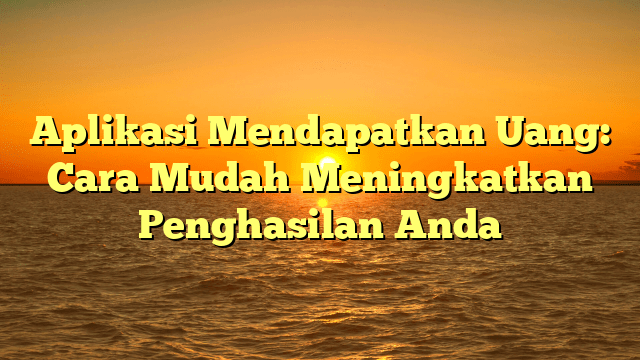 Aplikasi Mendapatkan Uang: Cara Mudah Meningkatkan Penghasilan Anda