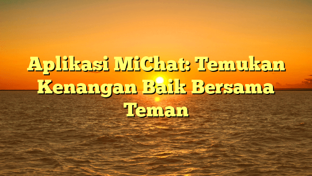 Aplikasi MiChat: Temukan Kenangan Baik Bersama Teman
