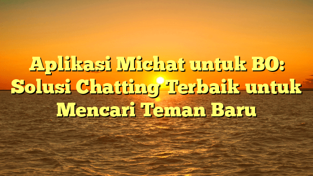 Aplikasi Michat untuk BO: Solusi Chatting Terbaik untuk Mencari Teman Baru