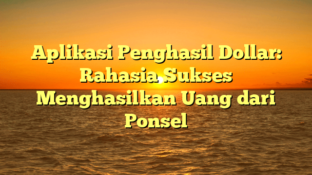 Aplikasi Penghasil Dollar: Rahasia Sukses Menghasilkan Uang dari Ponsel