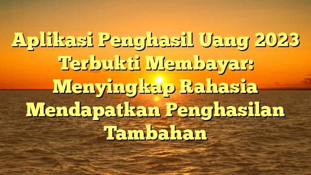 Aplikasi Penghasil Uang 2023 Terbukti Membayar: Menyingkap Rahasia Mendapatkan Penghasilan Tambahan