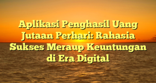 Aplikasi Penghasil Uang Jutaan Perhari: Rahasia Sukses Meraup Keuntungan di Era Digital