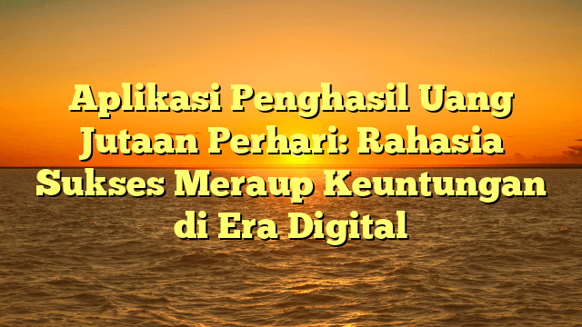 Aplikasi Penghasil Uang Jutaan Perhari: Rahasia Sukses Meraup Keuntungan di Era Digital