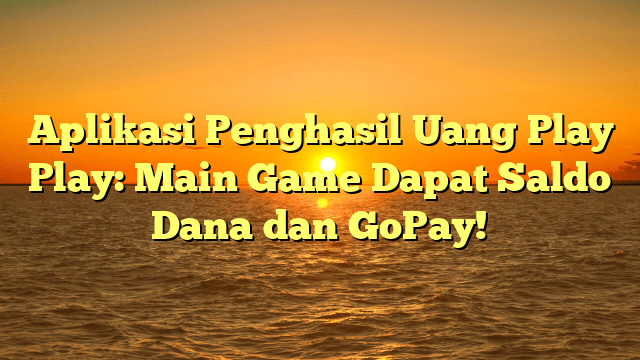 Aplikasi Penghasil Uang Play Play: Main Game Dapat Saldo Dana dan GoPay!