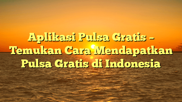 Aplikasi Pulsa Gratis – Temukan Cara Mendapatkan Pulsa Gratis di Indonesia
