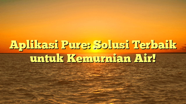Aplikasi Pure: Solusi Terbaik untuk Kemurnian Air!