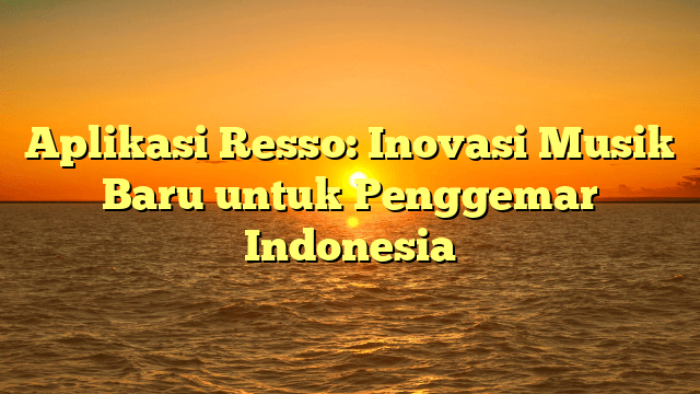 Aplikasi Resso: Inovasi Musik Baru untuk Penggemar Indonesia