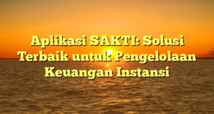 Aplikasi SAKTI: Solusi Terbaik untuk Pengelolaan Keuangan Instansi
