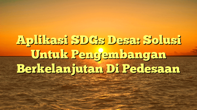 Aplikasi SDGs Desa: Solusi Untuk Pengembangan Berkelanjutan Di Pedesaan