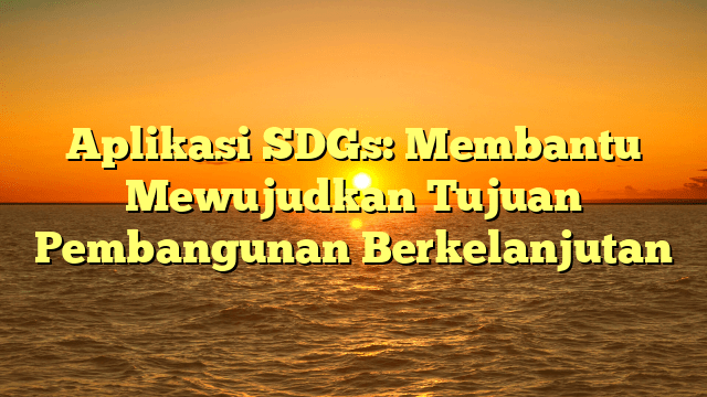 Aplikasi SDGs: Membantu Mewujudkan Tujuan Pembangunan Berkelanjutan