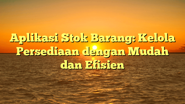 Aplikasi Stok Barang: Kelola Persediaan dengan Mudah dan Efisien Aplikasi Stok Barang: Kelola Persediaan dengan Mudah dan Efisien