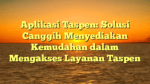 Aplikasi Taspen: Solusi Canggih Menyediakan Kemudahan dalam Mengakses Layanan Taspen