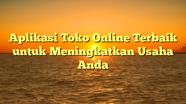 Aplikasi Toko Online Terbaik untuk Meningkatkan Usaha Anda Aplikasi Toko Online Terbaik untuk Meningkatkan Usaha Anda