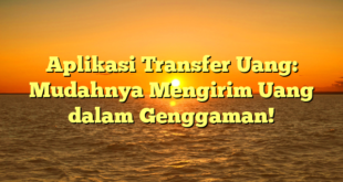 Aplikasi Transfer Uang: Mudahnya Mengirim Uang dalam Genggaman!