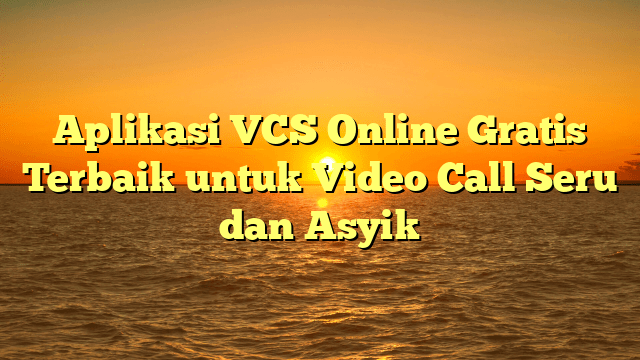 Aplikasi VCS Online Gratis Terbaik untuk Video Call Seru dan Asyik