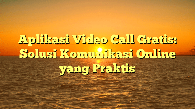 Aplikasi Video Call Gratis: Solusi Komunikasi Online yang Praktis