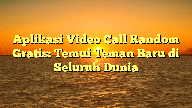 Aplikasi Video Call Random Gratis: Temui Teman Baru di Seluruh Dunia