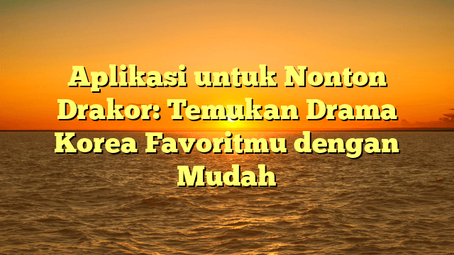 Aplikasi untuk Nonton Drakor: Temukan Drama Korea Favoritmu dengan Mudah