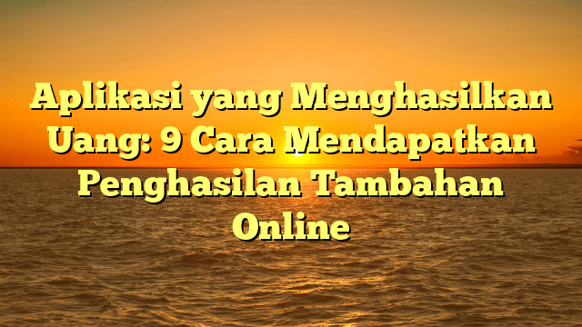 Aplikasi yang Menghasilkan Uang: 9 Cara Mendapatkan Penghasilan Tambahan Online
