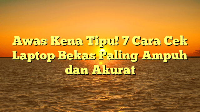 Awas Kena Tipu! 7 Cara Cek Laptop Bekas Paling Ampuh dan Akurat