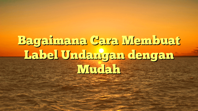 Bagaimana Cara Membuat Label Undangan dengan Mudah