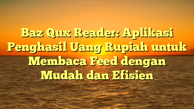 Baz Qux Reader: Aplikasi Penghasil Uang Rupiah untuk Membaca Feed dengan Mudah dan Efisien