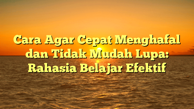 Cara Agar Cepat Menghafal dan Tidak Mudah Lupa: Rahasia Belajar Efektif