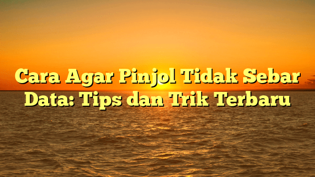Cara Agar Pinjol Tidak Sebar Data: Tips dan Trik Terbaru