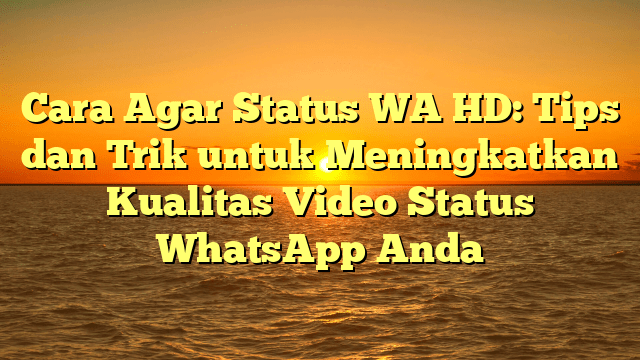 Cara Agar Status WA HD: Tips dan Trik untuk Meningkatkan Kualitas Video Status WhatsApp Anda