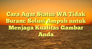 Cara Agar Status WA Tidak Buram: Solusi Ampuh untuk Menjaga Kualitas Gambar Anda
