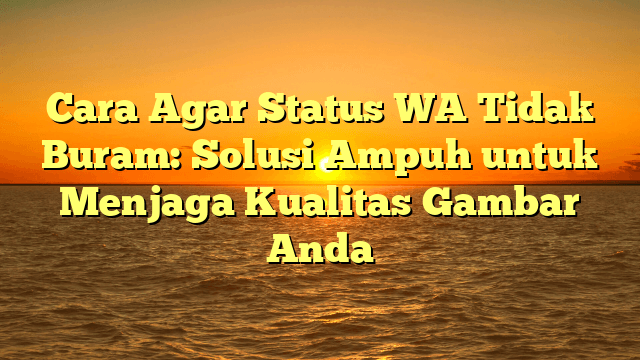 Cara Agar Status WA Tidak Buram: Solusi Ampuh untuk Menjaga Kualitas Gambar Anda