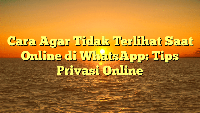 Cara Agar Tidak Terlihat Saat Online di WhatsApp: Tips Privasi Online