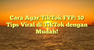 Cara Agar TikTok FYP: 10 Tips Viral di TikTok dengan Mudah!