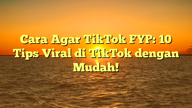 Cara Agar TikTok FYP: 10 Tips Viral di TikTok dengan Mudah!
