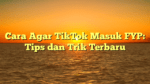Cara Agar TikTok Masuk FYP: Tips dan Trik Terbaru