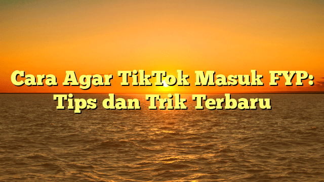 Cara Agar TikTok Masuk FYP: Tips dan Trik Terbaru