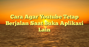 Cara Agar Youtube Tetap Berjalan Saat Buka Aplikasi Lain