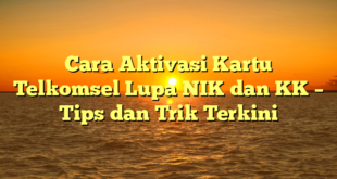 Cara Aktivasi Kartu Telkomsel Lupa NIK dan KK – Tips dan Trik Terkini