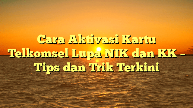Cara Aktivasi Kartu Telkomsel Lupa NIK dan KK – Tips dan Trik Terkini