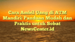 Cara Ambil Uang di ATM Mandiri: Panduan Mudah dan Praktis untuk Sobat NewsCenter.id