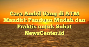 Cara Ambil Uang di ATM Mandiri: Panduan Mudah dan Praktis untuk Sobat NewsCenter.id