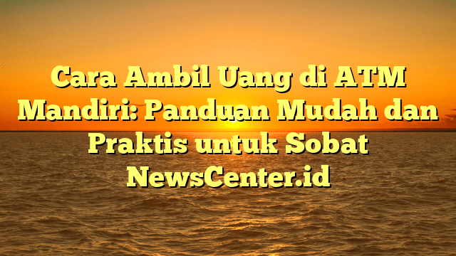 Cara Ambil Uang di ATM Mandiri: Panduan Mudah dan Praktis untuk Sobat NewsCenter.id