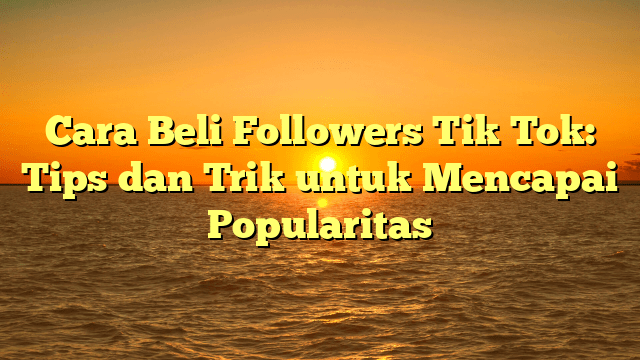 Cara Beli Followers Tik Tok: Tips dan Trik untuk Mencapai Popularitas