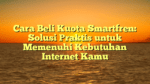 Cara Beli Kuota Smartfren: Solusi Praktis untuk Memenuhi Kebutuhan Internet Kamu