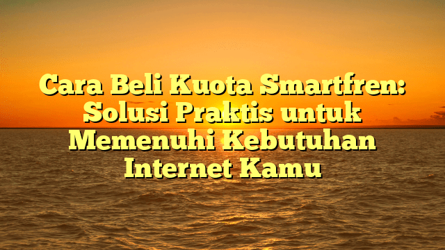 Cara Beli Kuota Smartfren: Solusi Praktis untuk Memenuhi Kebutuhan Internet Kamu
