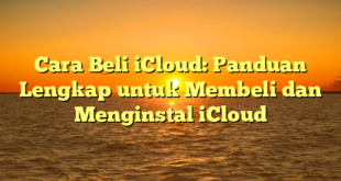 Cara Beli iCloud: Panduan Lengkap untuk Membeli dan Menginstal iCloud
