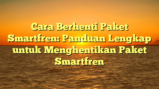 Cara Berhenti Paket Smartfren: Panduan Lengkap untuk Menghentikan Paket Smartfren