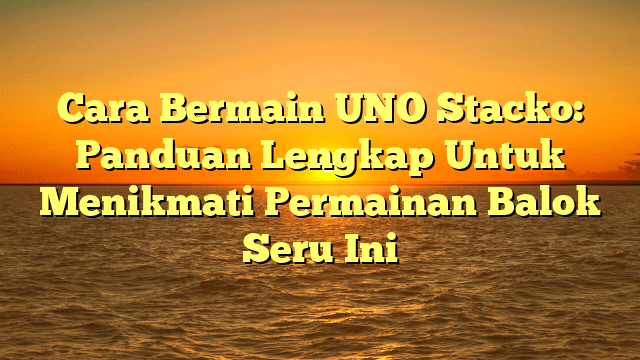Cara Bermain UNO Stacko: Panduan Lengkap Untuk Menikmati Permainan Balok Seru Ini