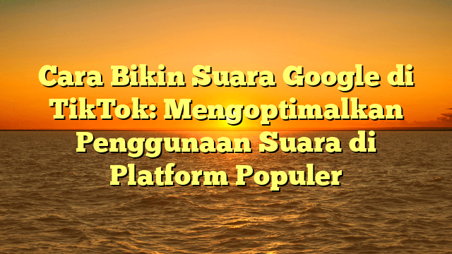 Cara Bikin Suara Google di TikTok: Mengoptimalkan Penggunaan Suara di Platform Populer
