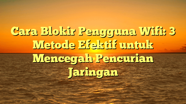 Cara Blokir Pengguna Wifi: 3 Metode Efektif untuk Mencegah Pencurian Jaringan